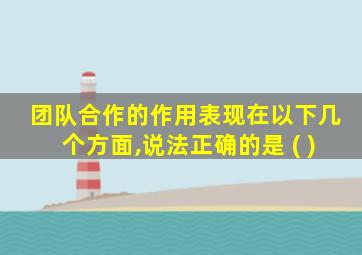 团队合作的作用表现在以下几个方面,说法正确的是 ( )
